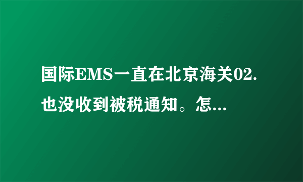 国际EMS一直在北京海关02.也没收到被税通知。怎么办啊！！