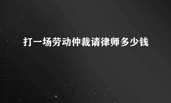 打一场劳动仲裁请律师多少钱