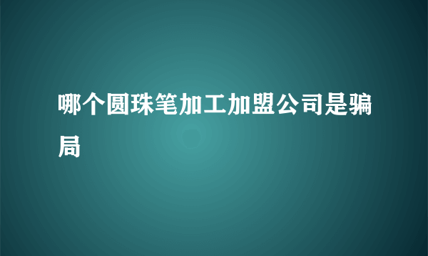 哪个圆珠笔加工加盟公司是骗局