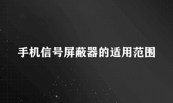手机信号屏蔽器的适用范围