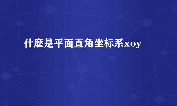 什麽是平面直角坐标系xoy