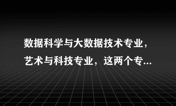 数据科学与大数据技术专业，艺术与科技专业，这两个专业哪个好？