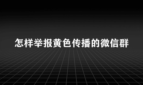 怎样举报黄色传播的微信群