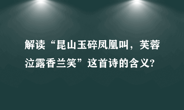 解读“昆山玉碎凤凰叫，芙蓉泣露香兰笑”这首诗的含义?