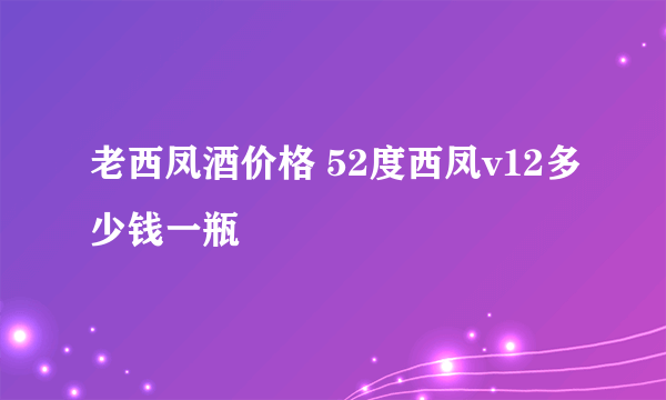 老西凤酒价格 52度西凤v12多少钱一瓶