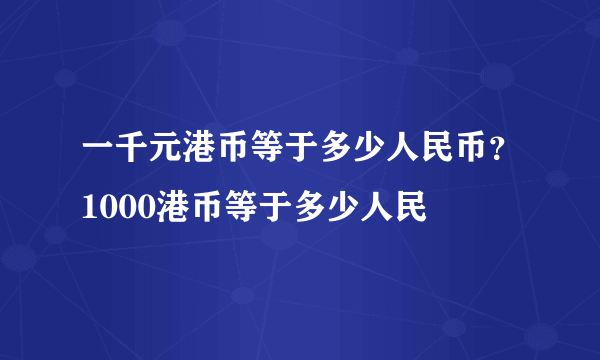 一千元港币等于多少人民币？1000港币等于多少人民