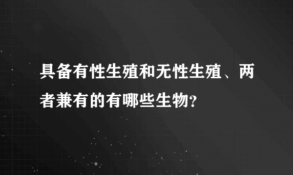 具备有性生殖和无性生殖、两者兼有的有哪些生物？
