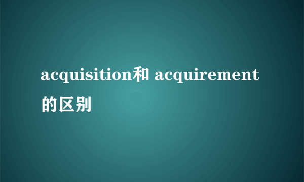 acquisition和 acquirement的区别