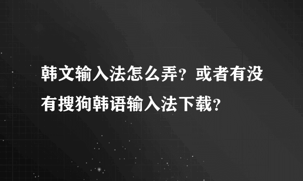 韩文输入法怎么弄？或者有没有搜狗韩语输入法下载？