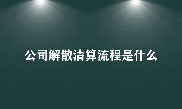 公司解散清算流程是什么