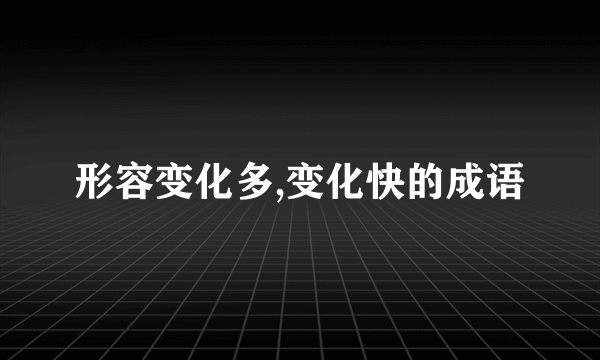 形容变化多,变化快的成语