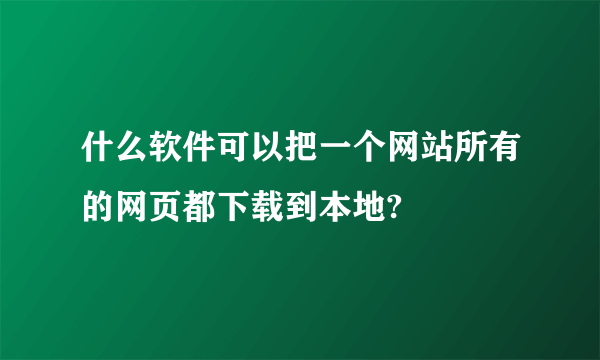 什么软件可以把一个网站所有的网页都下载到本地?