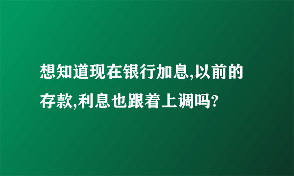 想知道现在银行加息,以前的存款,利息也跟着上调吗?