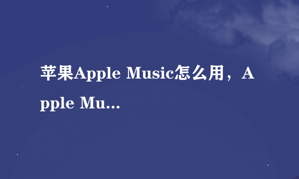 苹果Apple Music怎么用，Apple Music如何使用