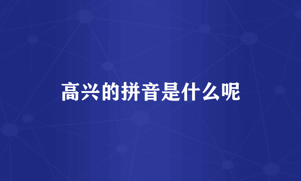 高兴的拼音是什么呢