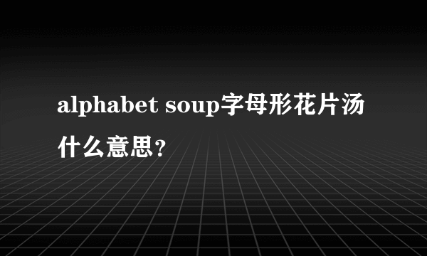 alphabet soup字母形花片汤什么意思？