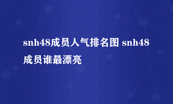 snh48成员人气排名图 snh48成员谁最漂亮