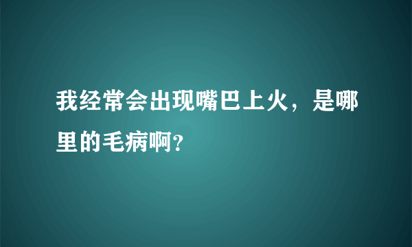 我经常会出现嘴巴上火，是哪里的毛病啊？