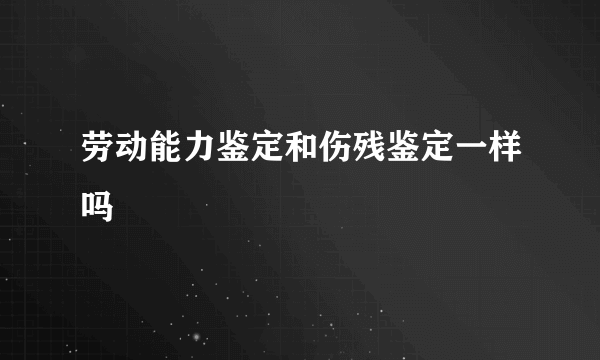 劳动能力鉴定和伤残鉴定一样吗