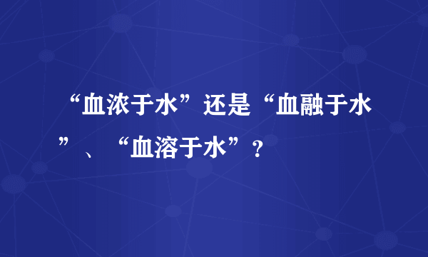 “血浓于水”还是“血融于水”、“血溶于水”？