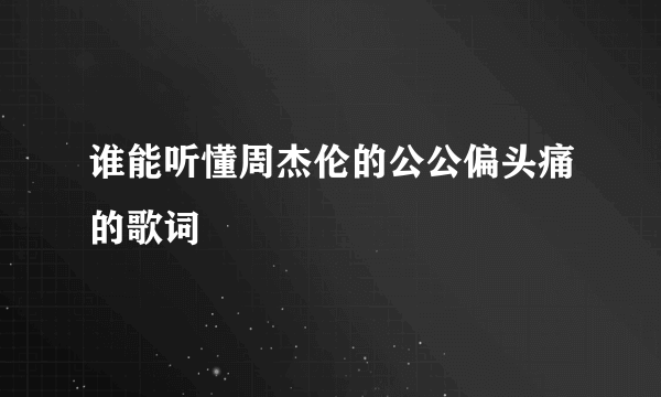 谁能听懂周杰伦的公公偏头痛的歌词