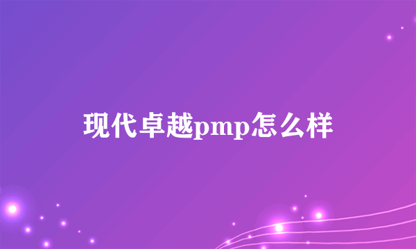 现代卓越pmp怎么样