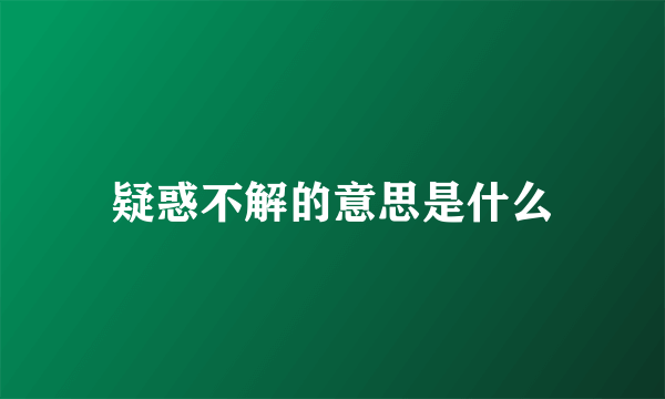 疑惑不解的意思是什么