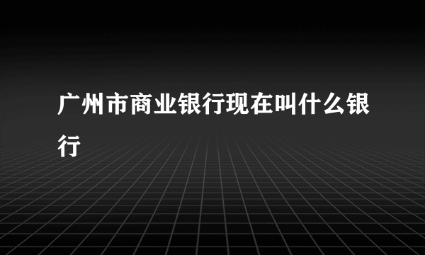广州市商业银行现在叫什么银行