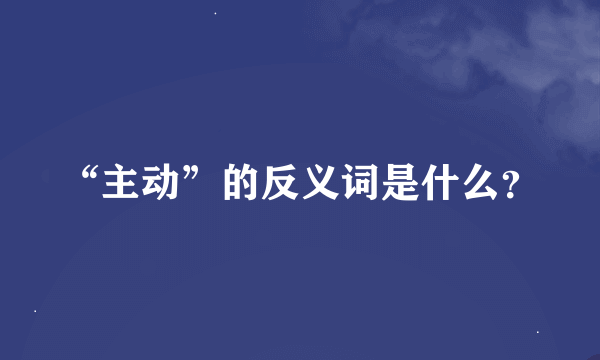 “主动”的反义词是什么？