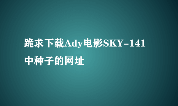 跪求下载Ady电影SKY-141中种子的网址