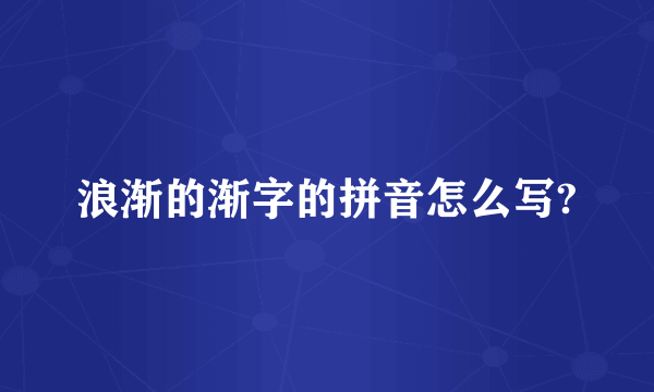 浪渐的渐字的拼音怎么写?