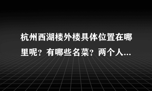 杭州西湖楼外楼具体位置在哪里呢？有哪些名菜？两个人大概需要多少钱呢？