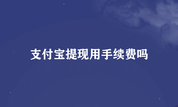 支付宝提现用手续费吗