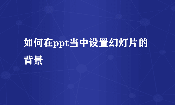 如何在ppt当中设置幻灯片的背景