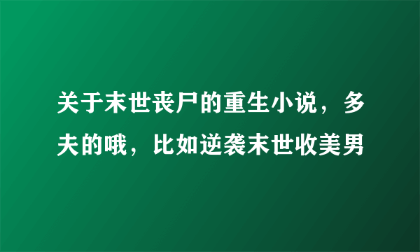 关于末世丧尸的重生小说，多夫的哦，比如逆袭末世收美男