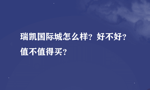 瑞凯国际城怎么样？好不好？值不值得买？