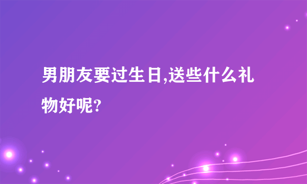 男朋友要过生日,送些什么礼物好呢?