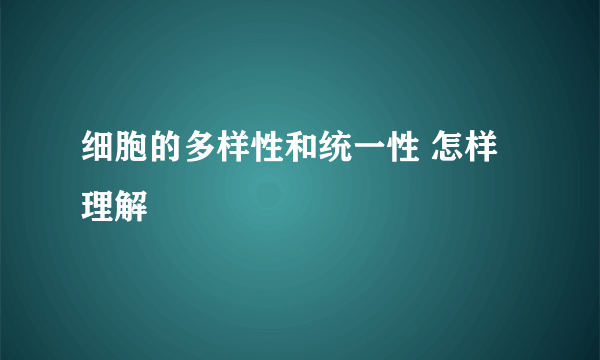 细胞的多样性和统一性 怎样理解