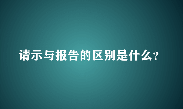 请示与报告的区别是什么？