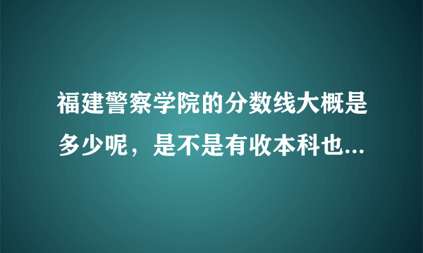 福建警察学院的分数线大概是多少呢，是不是有收本科也有收专科的呢？