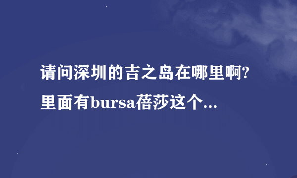 请问深圳的吉之岛在哪里啊?里面有bursa蓓莎这个牌子的床上用品吗?