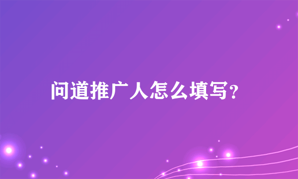 问道推广人怎么填写？