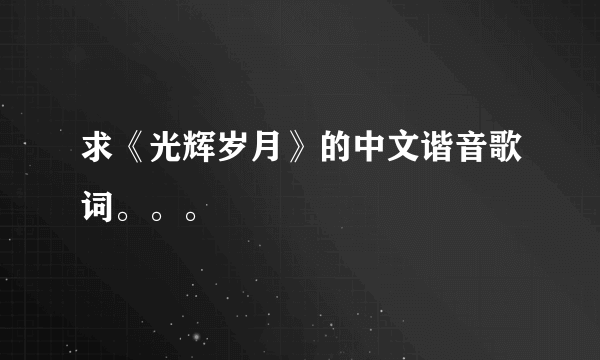 求《光辉岁月》的中文谐音歌词。。。
