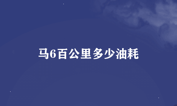 马6百公里多少油耗