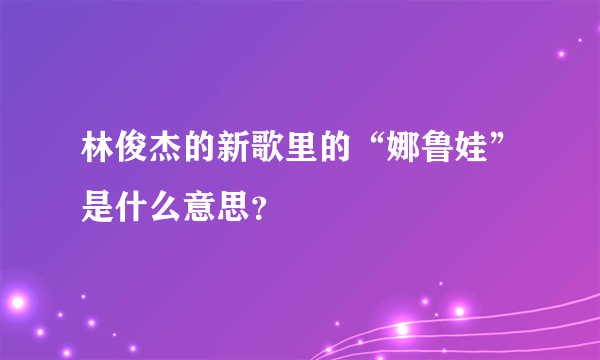 林俊杰的新歌里的“娜鲁娃”是什么意思？