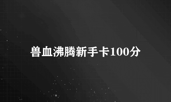 兽血沸腾新手卡100分
