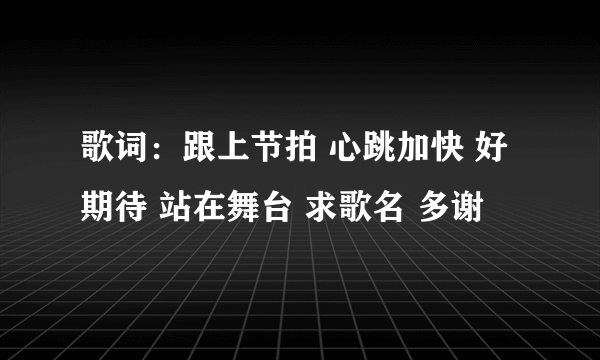 歌词：跟上节拍 心跳加快 好期待 站在舞台 求歌名 多谢