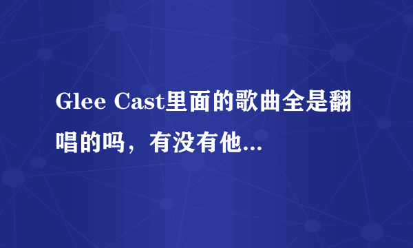 Glee Cast里面的歌曲全是翻唱的吗，有没有他们自己创作的歌？