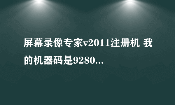 屏幕录像专家v2011注册机 我的机器码是928078062088734989840515404770，求好心人给一个用户名和注册码