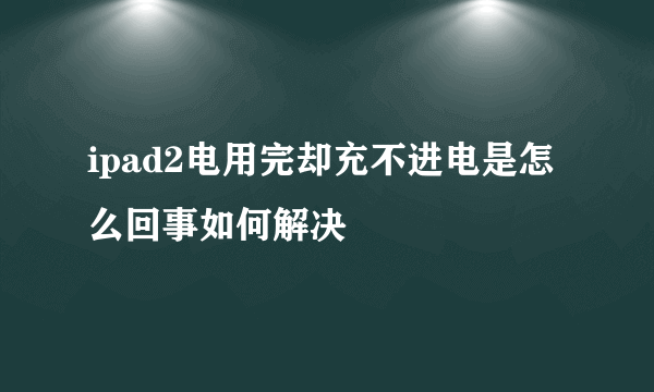 ipad2电用完却充不进电是怎么回事如何解决